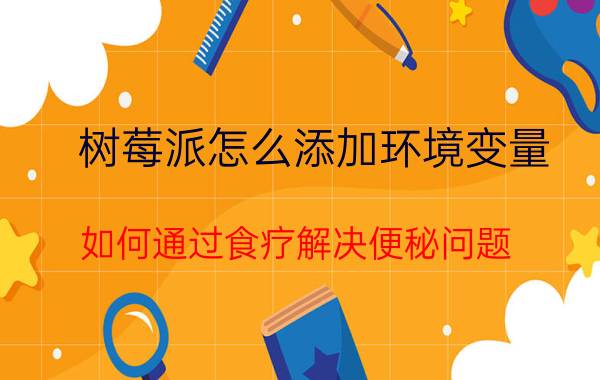 树莓派怎么添加环境变量 如何通过食疗解决便秘问题？